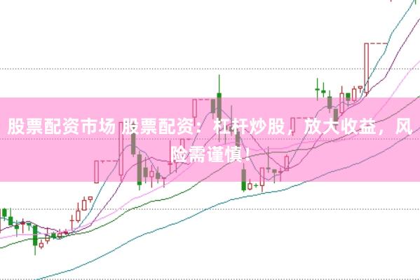 股票配资市场 股票配资：杠杆炒股，放大收益，风险需谨慎！