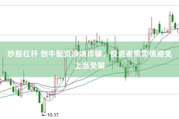 炒股杠杆 创牛配资涉嫌诈骗，投资者需警惕避免上当受骗