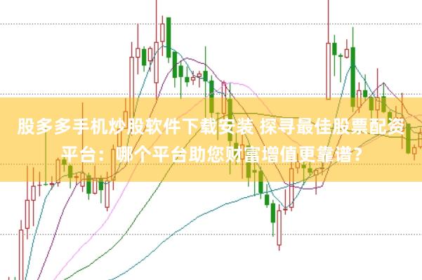 股多多手机炒股软件下载安装 探寻最佳股票配资平台：哪个平台助您财富增值更靠谱？