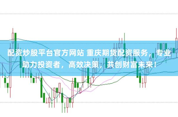 配资炒股平台官方网站 重庆期货配资服务，专业助力投资者，高效决策，共创财富未来！