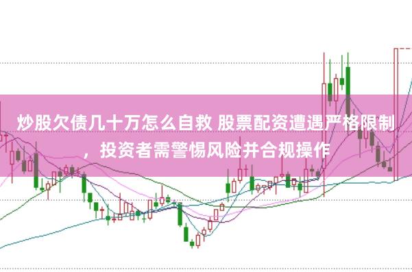 炒股欠债几十万怎么自救 股票配资遭遇严格限制，投资者需警惕风险并合规操作