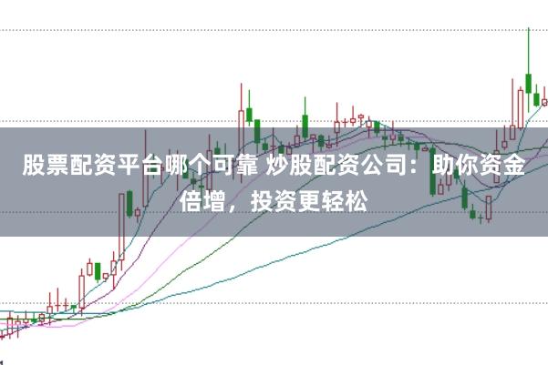股票配资平台哪个可靠 炒股配资公司：助你资金倍增，投资更轻松
