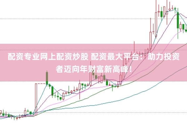 配资专业网上配资炒股 配资最大平台：助力投资者迈向年财富新高峰！