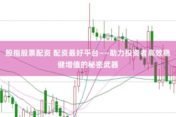 股指股票配资 配资最好平台——助力投资者高效稳健增值的秘密武器