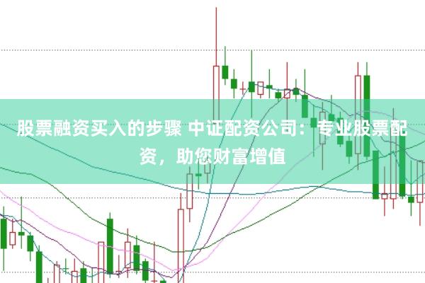 股票融资买入的步骤 中证配资公司：专业股票配资，助您财富增值
