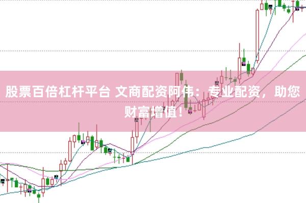 股票百倍杠杆平台 文商配资阿伟：专业配资，助您财富增值！