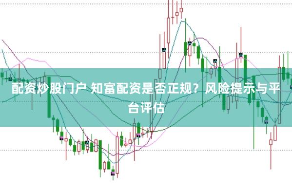 配资炒股门户 知富配资是否正规？风险提示与平台评估