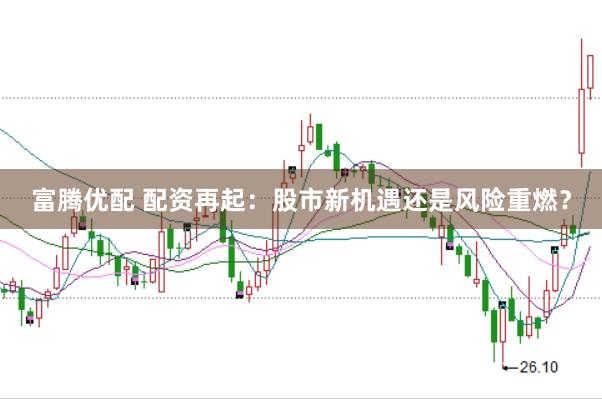富腾优配 配资再起：股市新机遇还是风险重燃？