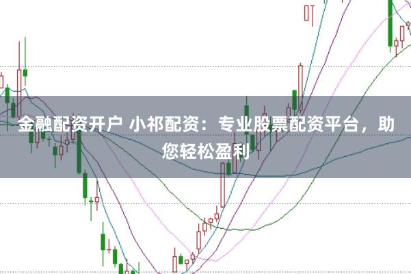 金融配资开户 小祁配资：专业股票配资平台，助您轻松盈利