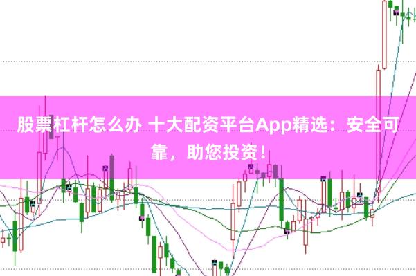 股票杠杆怎么办 十大配资平台App精选：安全可靠，助您投资！