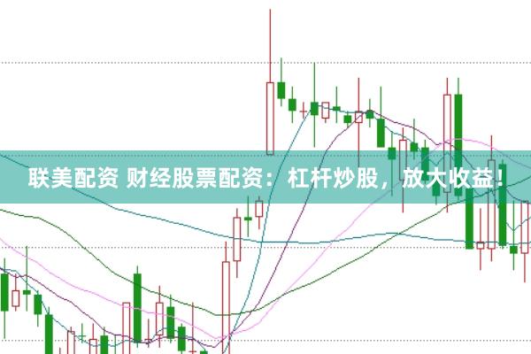 联美配资 财经股票配资：杠杆炒股，放大收益！