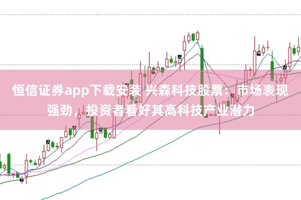恒信证券app下载安装 兴森科技股票：市场表现强劲，投资者看好其高科技产业潜力