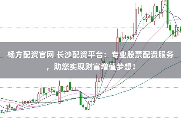 杨方配资官网 长沙配资平台：专业股票配资服务，助您实现财富增值梦想！