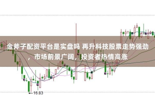 金斧子配资平台是实盘吗 再升科技股票走势强劲，市场前景广阔，投资者热情高涨