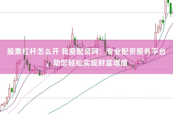 股票杠杆怎么开 我爱配资网：专业配资服务平台，助您轻松实现财富增值