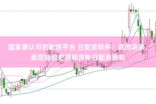 国家最认可的配资平台 日配资软件：高效决策，助您轻松把握股市每日配资良机