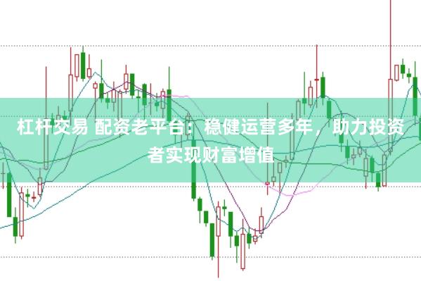 杠杆交易 配资老平台：稳健运营多年，助力投资者实现财富增值
