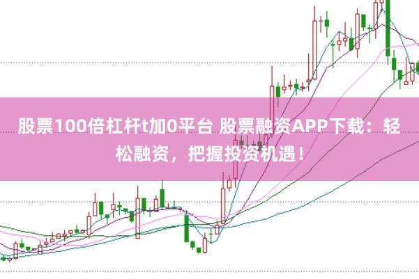股票100倍杠杆t加0平台 股票融资APP下载：轻松融资，把握投资机遇！