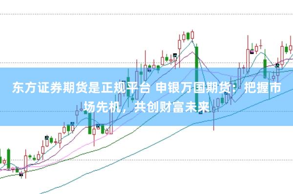 东方证券期货是正规平台 申银万国期货：把握市场先机，共创财富未来