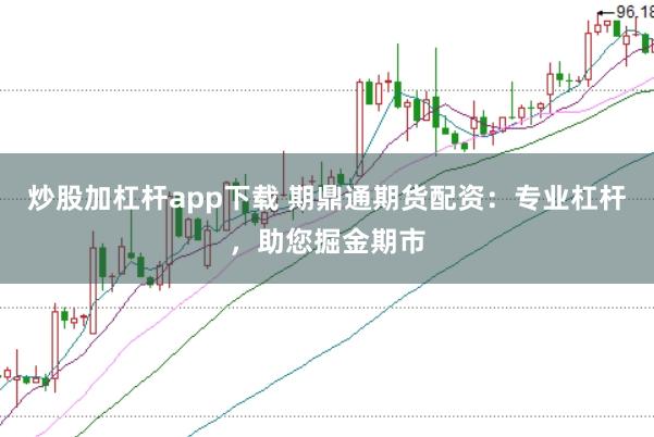 炒股加杠杆app下载 期鼎通期货配资：专业杠杆，助您掘金期市