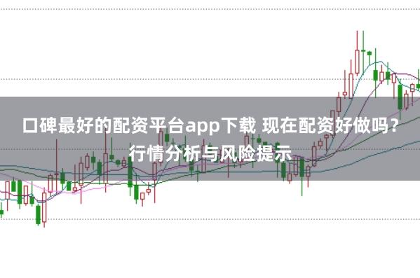 口碑最好的配资平台app下载 现在配资好做吗？行情分析与风险提示