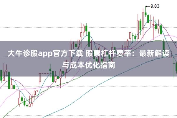 大牛诊股app官方下载 股票杠杆费率：最新解读与成本优化指南