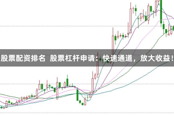 股票配资排名  股票杠杆申请：快速通道，放大收益！