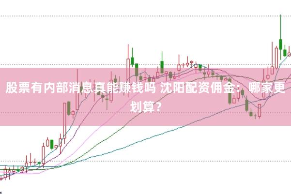 股票有内部消息真能赚钱吗 沈阳配资佣金：哪家更划算？