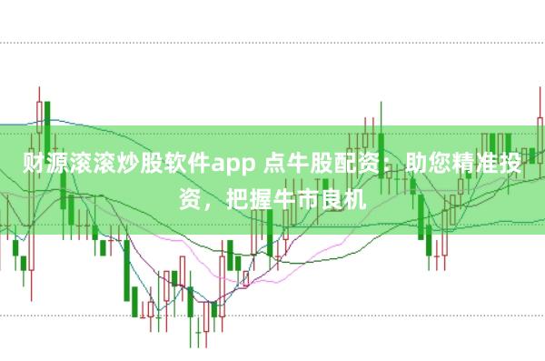 财源滚滚炒股软件app 点牛股配资：助您精准投资，把握牛市良机