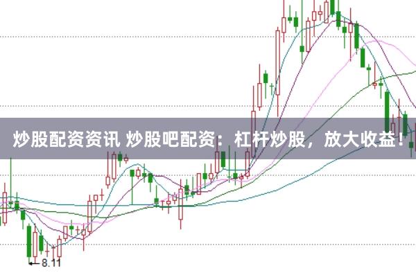 炒股配资资讯 炒股吧配资：杠杆炒股，放大收益！