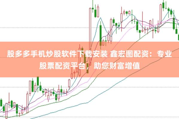 股多多手机炒股软件下载安装 鑫宏图配资：专业股票配资平台，助您财富增值
