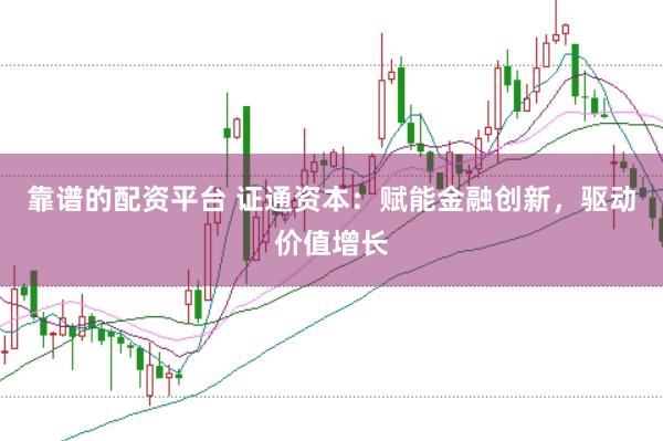 靠谱的配资平台 证通资本：赋能金融创新，驱动价值增长
