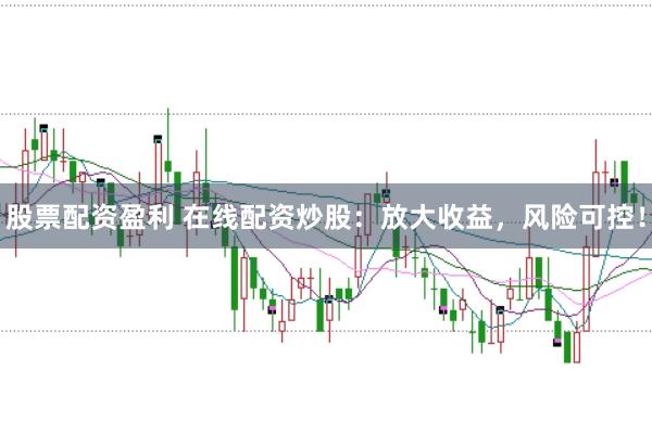 股票配资盈利 在线配资炒股：放大收益，风险可控！