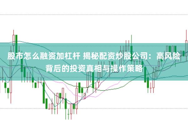 股市怎么融资加杠杆 揭秘配资炒股公司：高风险背后的投资真相与操作策略