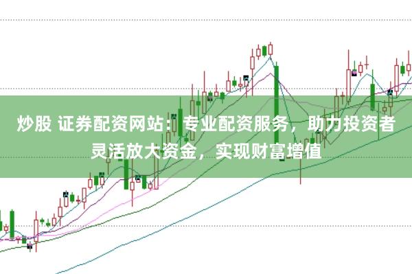 炒股 证券配资网站：专业配资服务，助力投资者灵活放大资金，实现财富增值