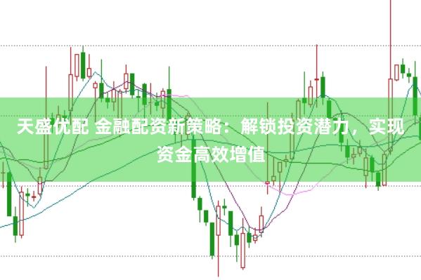 天盛优配 金融配资新策略：解锁投资潜力，实现资金高效增值