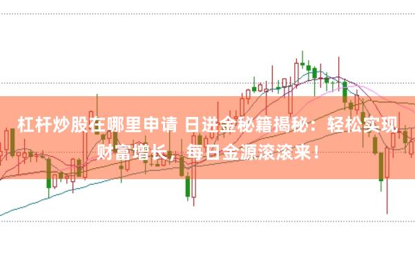 杠杆炒股在哪里申请 日进金秘籍揭秘：轻松实现财富增长，每日金源滚滚来！