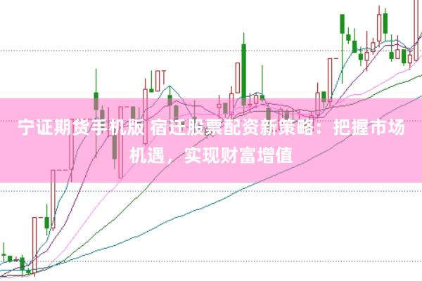 宁证期货手机版 宿迁股票配资新策略：把握市场机遇，实现财富增值