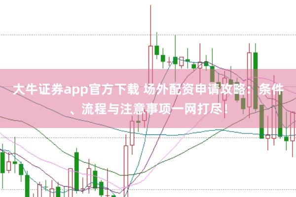 大牛证券app官方下载 场外配资申请攻略：条件、流程与注意事项一网打尽！