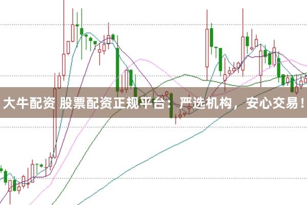 大牛配资 股票配资正规平台：严选机构，安心交易！