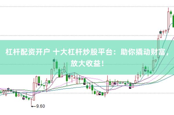 杠杆配资开户 十大杠杆炒股平台：助你撬动财富，放大收益！