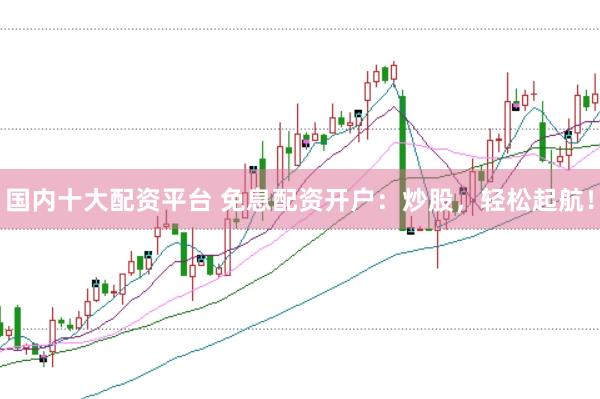 国内十大配资平台 免息配资开户：炒股，轻松起航！