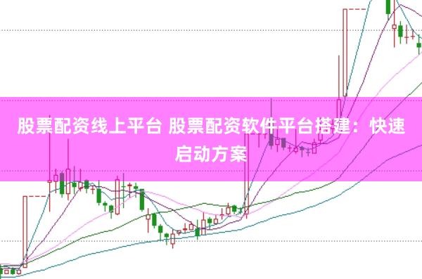 股票配资线上平台 股票配资软件平台搭建：快速启动方案