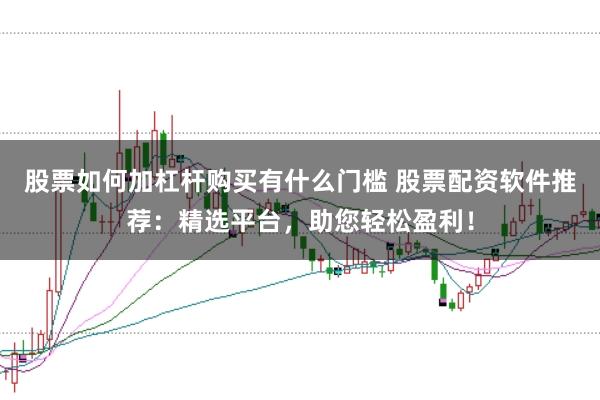 股票如何加杠杆购买有什么门槛 股票配资软件推荐：精选平台，助您轻松盈利！