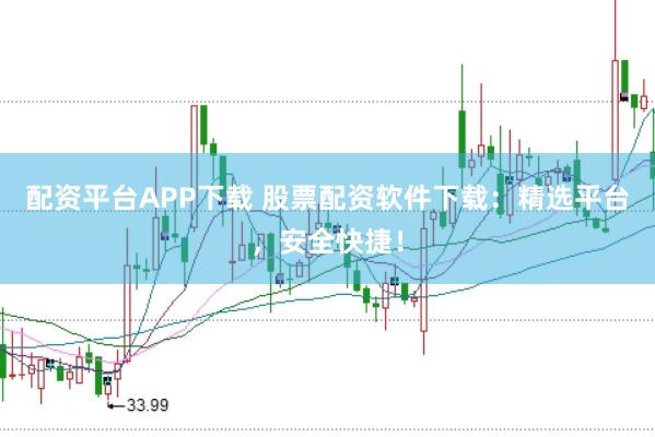 配资平台APP下载 股票配资软件下载：精选平台，安全快捷！