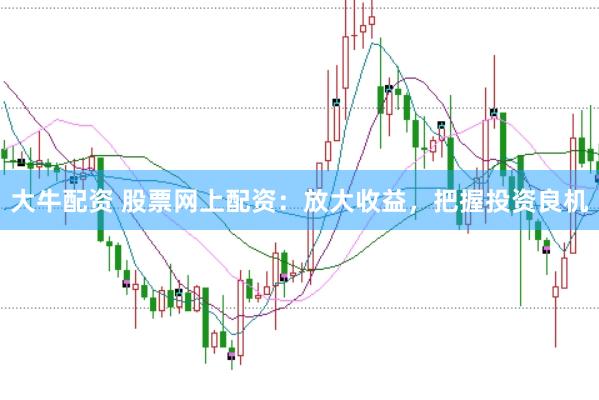 大牛配资 股票网上配资：放大收益，把握投资良机