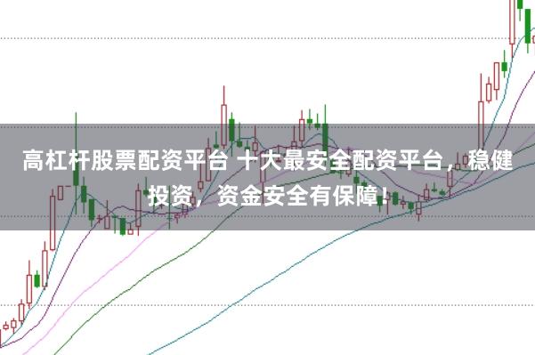高杠杆股票配资平台 十大最安全配资平台，稳健投资，资金安全有保障！