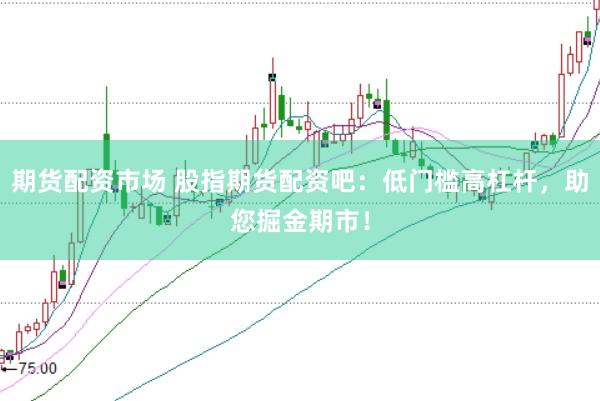 期货配资市场 股指期货配资吧：低门槛高杠杆，助您掘金期市！