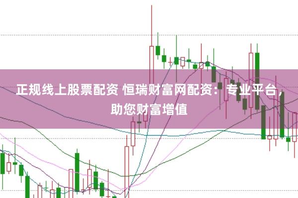 正规线上股票配资 恒瑞财富网配资：专业平台，助您财富增值