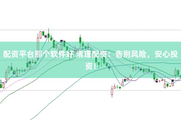 配资平台那个软件好 清理配资：告别风险，安心投资！